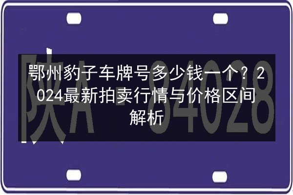 鄂州豹子车牌号多少钱一个？2024最新拍卖行情与价格区间解析 第2张
