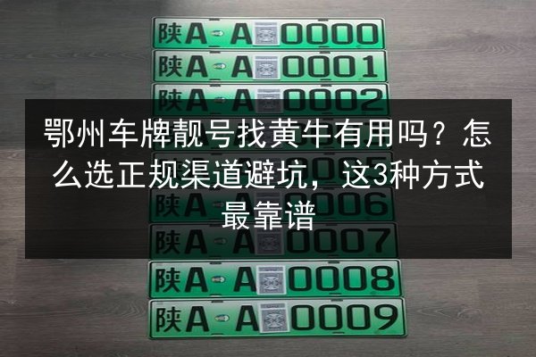 鄂州车牌靓号找黄牛有用吗？怎么选正规渠道避坑，这3种方式最靠谱 第3张