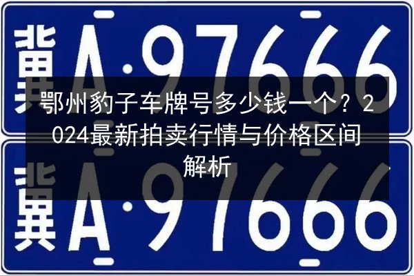 鄂州豹子车牌号多少钱一个？2024最新拍卖行情与价格区间解析 第3张