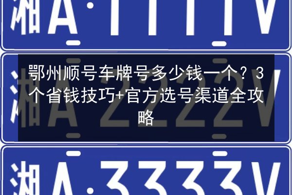 鄂州顺号车牌号多少钱一个？3个省钱技巧+官方选号渠道全攻略 第2张