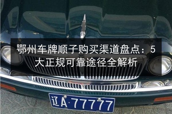 鄂州车牌顺子购买渠道盘点:5大正规可靠途径全解析 第2张 鄂州车牌顺子购买渠道盘点:5大正规可靠途径全解析 第2张