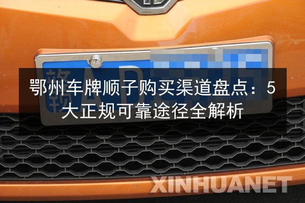 鄂州车牌顺子购买渠道盘点:5大正规可靠途径全解析 第3张 鄂州车牌顺子购买渠道盘点:5大正规可靠途径全解析 第3张