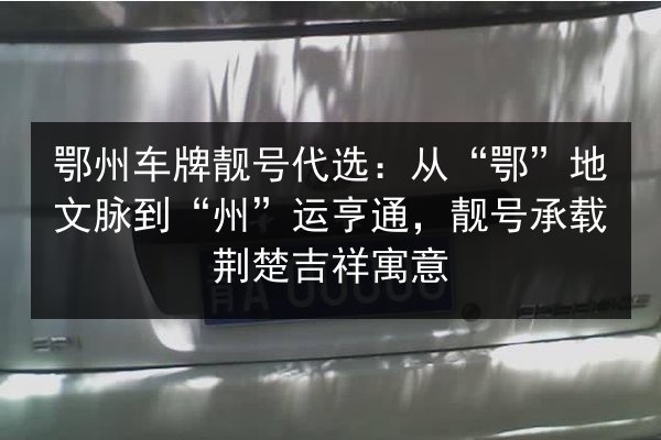 鄂州车牌靓号代选：从“鄂”地文脉到“州”运亨通，靓号承载荆楚吉祥寓意