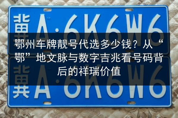 鄂州车牌靓号代选多少钱？从“鄂”地文脉与数字吉兆看号码背后的祥瑞价值 第2张