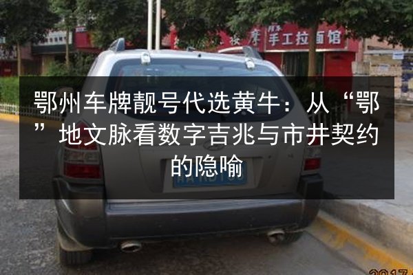 鄂州车牌靓号代选黄牛:从“鄂”地文脉看数字吉兆与市井契约的隐喻 第3张 鄂州车牌靓号代选黄牛:从“鄂”地文脉看数字吉兆与市井契约的隐喻 第3张