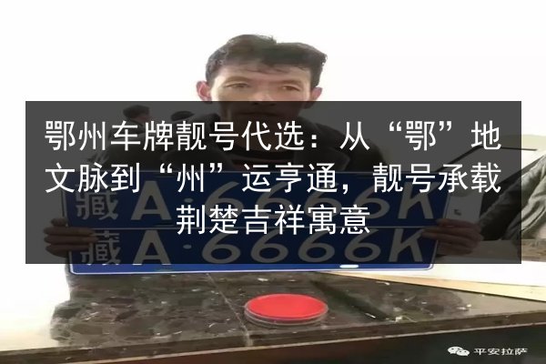 鄂州车牌靓号代选:从“鄂”地文脉到“州”运亨通,靓号承载荆楚吉祥寓意 第2张 鄂州车牌靓号代选:从“鄂”地文脉到“州”运亨通,靓号承载荆楚吉祥寓意 第2张