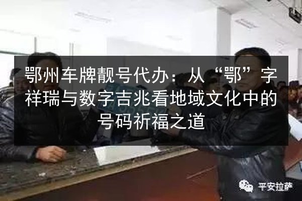 鄂州车牌靓号代办:从“鄂”字祥瑞与数字吉兆看地域文化中的号码祈福之道 第3张 鄂州车牌靓号代办:从“鄂”字祥瑞与数字吉兆看地域文化中的号码祈福之道 第3张