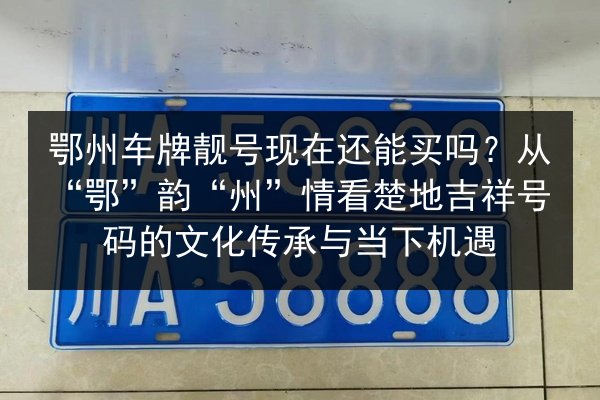 鄂州车牌靓号现在还能买吗？从“鄂”韵“州”情看楚地吉祥号码的文化传承与当下机遇