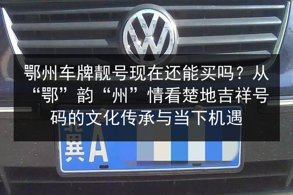 鄂州车牌靓号现在还能买吗？从“鄂”韵“州”情看楚地吉祥号码的文化传承与当下机遇 第2张