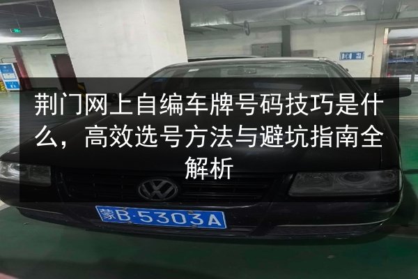 荆门网上自编车牌号码技巧是什么，高效选号方法与避坑指南全解析 第2张