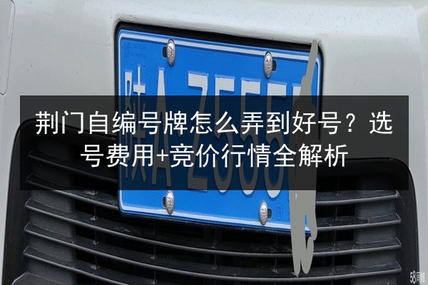 荆门自编号牌怎么弄到好号?选号费用+竞价行情全解析 第2张 荆门自编号牌怎么弄到好号?选号费用+竞价行情全解析 第2张