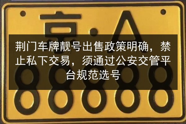 荆门车牌靓号出售政策明确，禁止私下交易，须通过公安交管平台规范选号 第1张