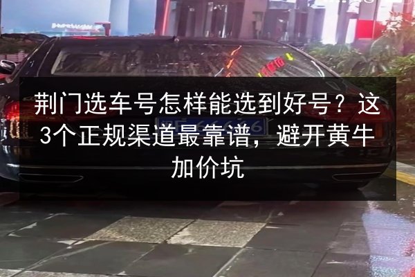 荆门选车号怎样能选到好号?这3个正规渠道最靠谱,避开黄牛加价坑 第3张 荆门选车号怎样能选到好号?这3个正规渠道最靠谱,避开黄牛加价坑 第3张