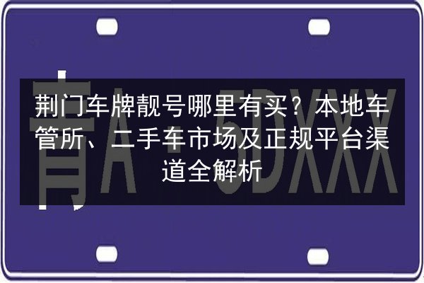 荆门车牌靓号哪里有买?本地车管所、二手车市场及正规平台渠道全解析 第2张 荆门车牌靓号哪里有买?本地车管所、二手车市场及正规平台渠道全解析 第2张