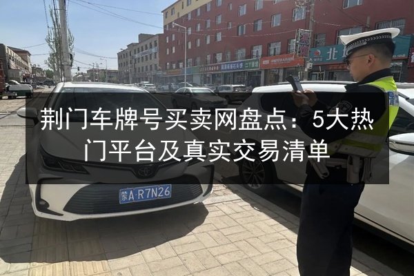 荆门车牌号买卖网盘点：5大热门平台及真实交易清单 第3张