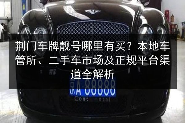 荆门车牌靓号哪里有买?本地车管所、二手车市场及正规平台渠道全解析 第4张 荆门车牌靓号哪里有买?本地车管所、二手车市场及正规平台渠道全解析 第4张