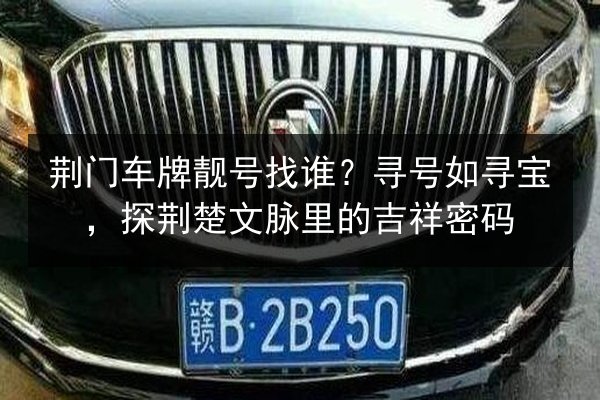 荆门车牌靓号找谁？寻号如寻宝，探荆楚文脉里的吉祥密码 第2张