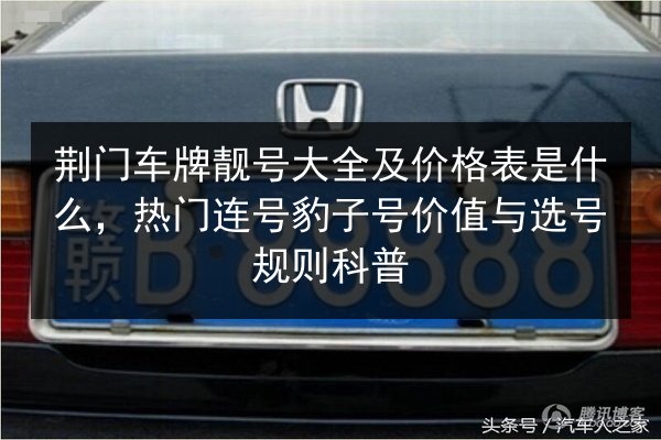 荆门车牌靓号大全及价格表是什么，热门连号豹子号价值与选号规则科普 第2张