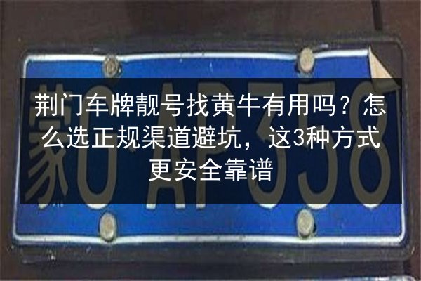 荆门车牌靓号找黄牛有用吗?怎么选正规渠道避坑,这3种方式更安全靠谱 第2张 荆门车牌靓号找黄牛有用吗?怎么选正规渠道避坑,这3种方式更安全靠谱 第2张