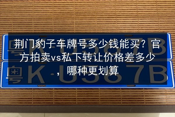 荆门豹子车牌号多少钱能买?官方拍卖vs私下转让价格差多少,哪种更划算 第2张 荆门豹子车牌号多少钱能买?官方拍卖vs私下转让价格差多少,哪种更划算 第2张