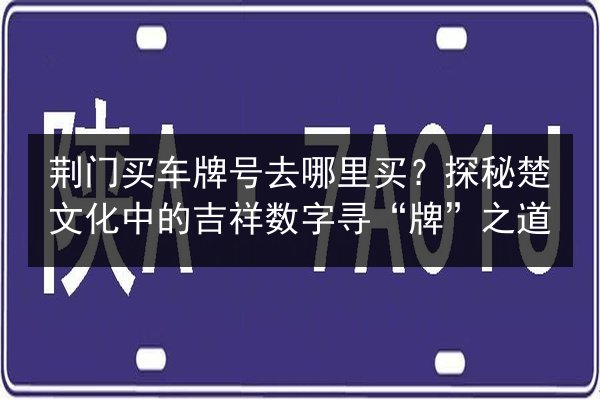荆门买车牌号去哪里买?探秘楚文化中的吉祥数字寻“牌”之道 第2张 荆门买车牌号去哪里买?探秘楚文化中的吉祥数字寻“牌”之道 第2张