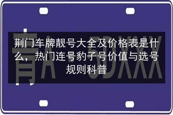 荆门车牌靓号大全及价格表是什么，热门连号豹子号价值与选号规则科普 第3张