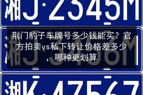 荆门豹子车牌号多少钱能买?官方拍卖vs私下转让价格差多少,哪种更划算 第3张 荆门豹子车牌号多少钱能买?官方拍卖vs私下转让价格差多少,哪种更划算 第3张