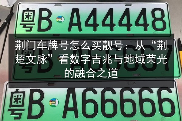 荆门车牌号怎么买靓号:从“荆楚文脉”看数字吉兆与地域荣光的融合之道 第2张 荆门车牌号怎么买靓号:从“荆楚文脉”看数字吉兆与地域荣光的融合之道 第2张
