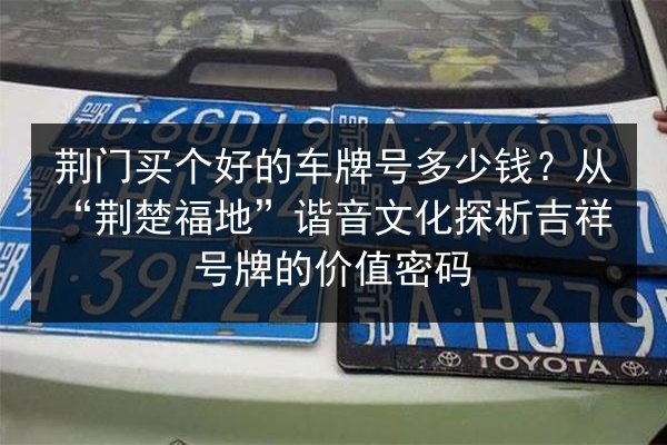 荆门买个好的车牌号多少钱?从“荆楚福地”谐音文化探析吉祥号牌的价值密码 第3张 荆门买个好的车牌号多少钱?从“荆楚福地”谐音文化探析吉祥号牌的价值密码 第3张