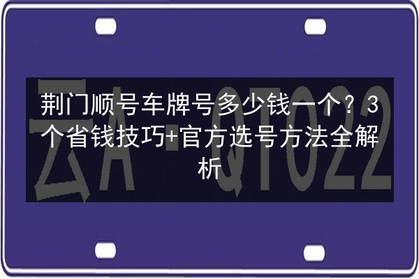 荆门顺号车牌号多少钱一个？3个省钱技巧+官方选号方法全解析 第2张