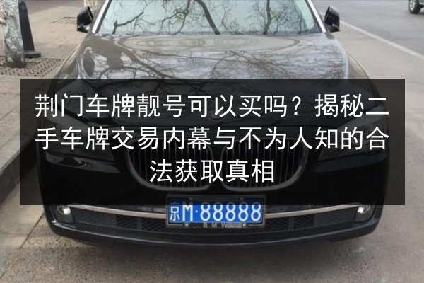 荆门车牌靓号可以买吗?揭秘二手车牌交易内幕与不为人知的合法获取真相 第2张 荆门车牌靓号可以买吗?揭秘二手车牌交易内幕与不为人知的合法获取真相 第2张