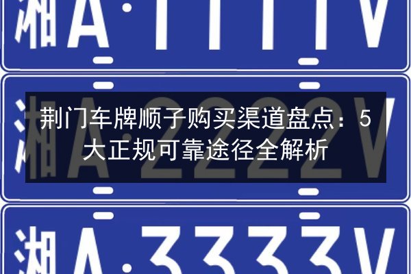 荆门车牌顺子购买渠道盘点：5大正规可靠途径全解析 第2张