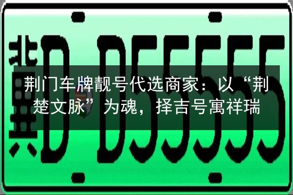 荆门车牌靓号代选商家：以“荆楚文脉”为魂，择吉号寓祥瑞 第2张