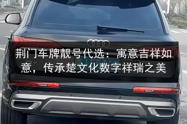 荆门车牌靓号代选：寓意吉祥如意，传承楚文化数字祥瑞之美 第3张