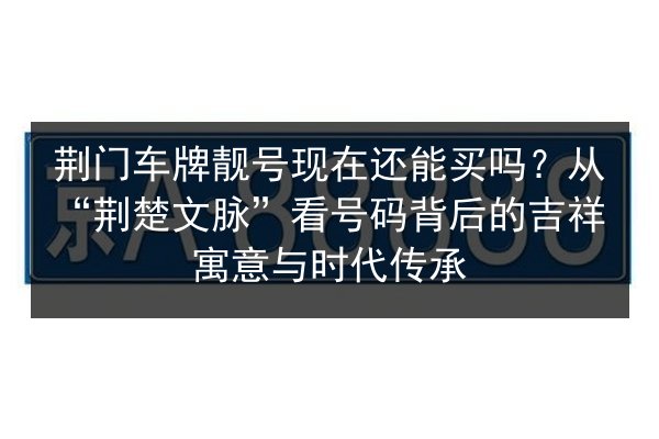 荆门车牌靓号现在还能买吗？从“荆楚文脉”看号码背后的吉祥寓意与时代传承