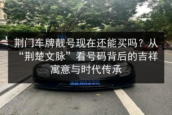 荆门车牌靓号现在还能买吗?从“荆楚文脉”看号码背后的吉祥寓意与时代传承 第2张 荆门车牌靓号现在还能买吗?从“荆楚文脉”看号码背后的吉祥寓意与时代传承 第2张