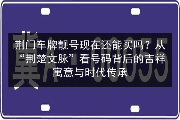 荆门车牌靓号现在还能买吗?从“荆楚文脉”看号码背后的吉祥寓意与时代传承 第3张 荆门车牌靓号现在还能买吗?从“荆楚文脉”看号码背后的吉祥寓意与时代传承 第3张