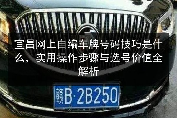 宜昌网上自编车牌号码技巧是什么,实用操作步骤与选号价值全解析 第3张 宜昌网上自编车牌号码技巧是什么,实用操作步骤与选号价值全解析 第3张