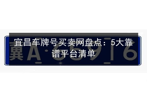 宜昌车牌号买卖网盘点:5大靠谱平台清单 第2张 宜昌车牌号买卖网盘点:5大靠谱平台清单 第2张