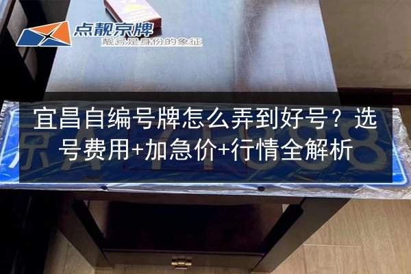 宜昌自编号牌怎么弄到好号?选号费用+加急价+行情全解析 第3张 宜昌自编号牌怎么弄到好号?选号费用+加急价+行情全解析 第3张