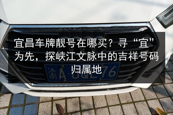 宜昌车牌靓号在哪买?寻“宜”为先,探峡江文脉中的吉祥号码归属地 第2张 宜昌车牌靓号在哪买?寻“宜”为先,探峡江文脉中的吉祥号码归属地 第2张