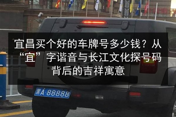 宜昌买个好的车牌号多少钱？从“宜”字谐音与长江文化探号码背后的吉祥寓意 第2张