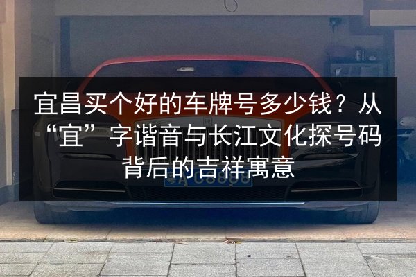宜昌买个好的车牌号多少钱？从“宜”字谐音与长江文化探号码背后的吉祥寓意 第3张