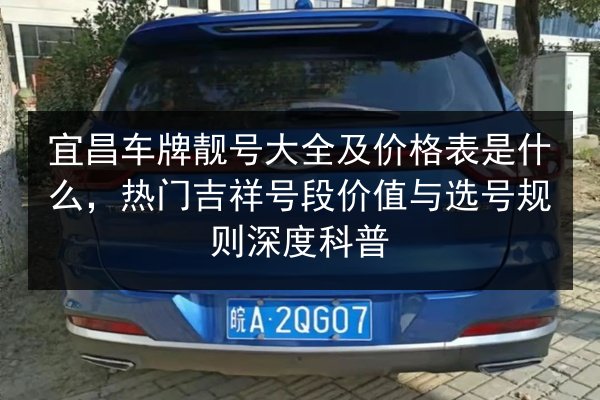 宜昌车牌靓号大全及价格表是什么,热门吉祥号段价值与选号规则深度科普 第2张 宜昌车牌靓号大全及价格表是什么,热门吉祥号段价值与选号规则深度科普 第2张