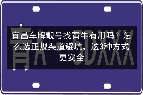 宜昌车牌靓号找黄牛有用吗？怎么选正规渠道避坑，这3种方式更安全 第2张