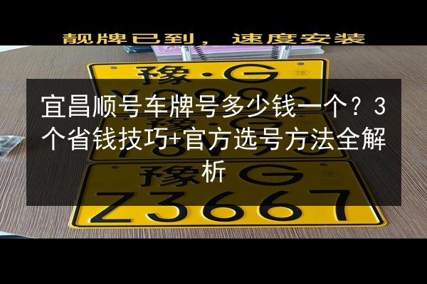 宜昌顺号车牌号多少钱一个?3个省钱技巧+官方选号方法全解析 第3张 宜昌顺号车牌号多少钱一个?3个省钱技巧+官方选号方法全解析 第3张