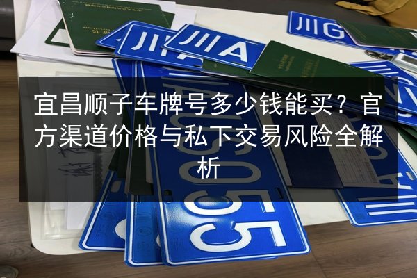 宜昌顺子车牌号多少钱能买?官方渠道价格与私下交易风险全解析 第2张 宜昌顺子车牌号多少钱能买?官方渠道价格与私下交易风险全解析 第2张