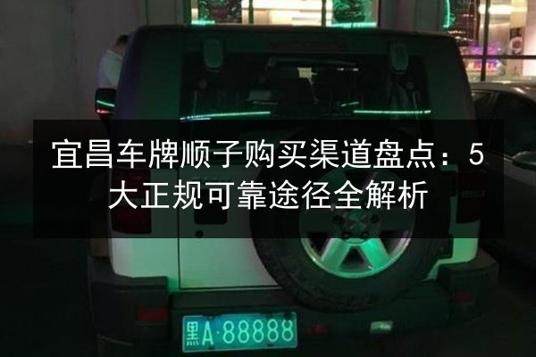 宜昌车牌顺子购买渠道盘点:5大正规可靠途径全解析 第3张 宜昌车牌顺子购买渠道盘点:5大正规可靠途径全解析 第3张