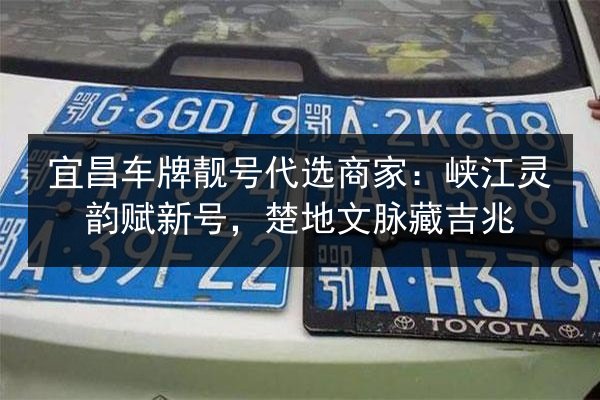 宜昌车牌靓号代选商家：峡江灵韵赋新号，楚地文脉藏吉兆 第2张
