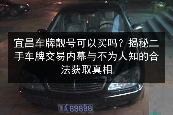 宜昌车牌靓号可以买吗?揭秘二手车牌交易内幕与不为人知的合法获取真相 第3张 宜昌车牌靓号可以买吗?揭秘二手车牌交易内幕与不为人知的合法获取真相 第3张